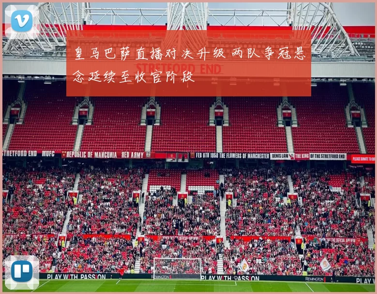 皇马巴萨直播对决升级 两队争冠悬念延续至收官阶段