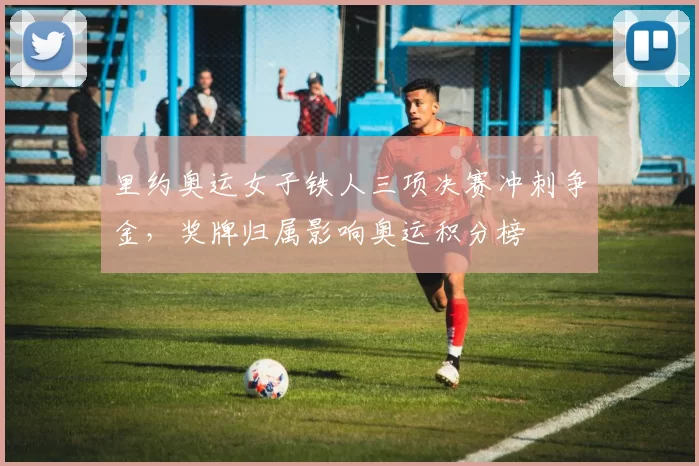里约奥运女子铁人三项决赛冲刺争金，奖牌归属影响奥运积分榜