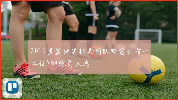 2019男篮世界杯美国队阵容公布十二位NBA球员入选