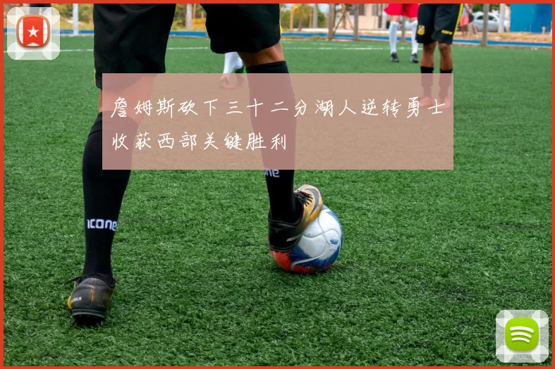 詹姆斯砍下三十二分湖人逆转勇士收获西部关键胜利