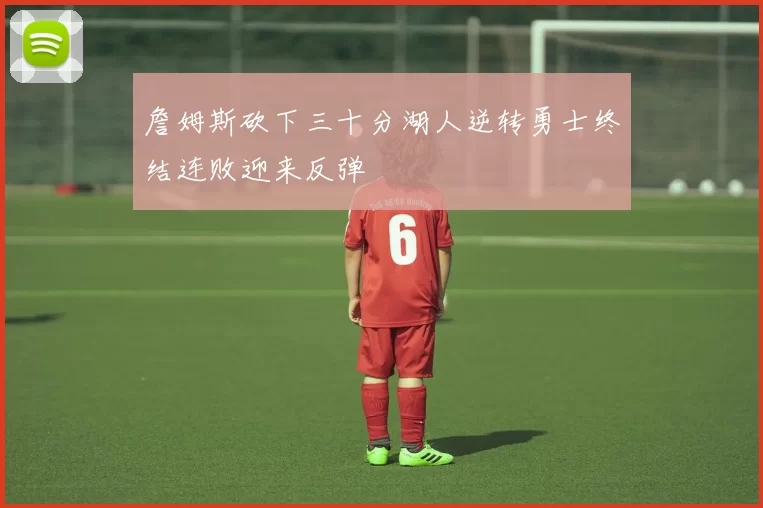 詹姆斯砍下三十分湖人逆转勇士终结连败迎来反弹