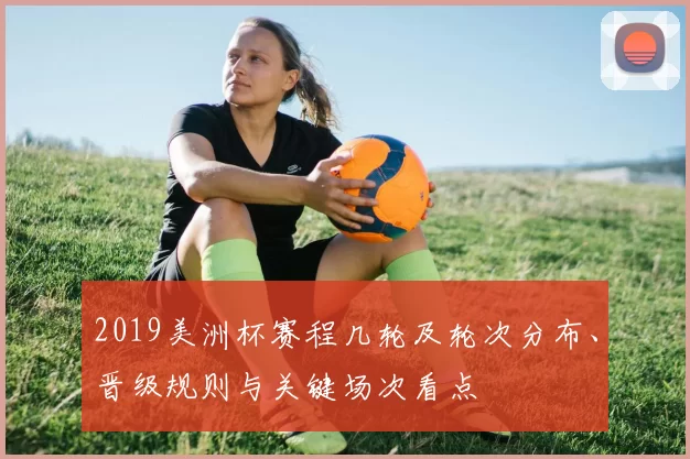 2019美洲杯赛程几轮及轮次分布、晋级规则与关键场次看点
