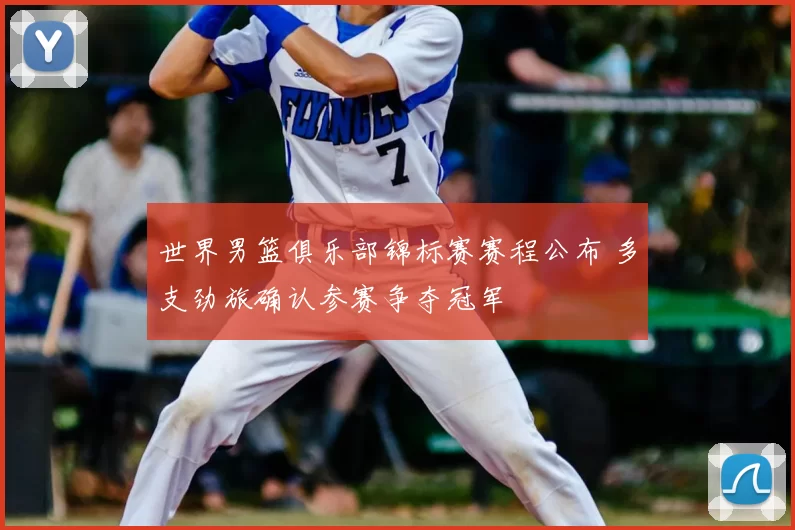 世界男篮俱乐部锦标赛赛程公布 多支劲旅确认参赛争夺冠军