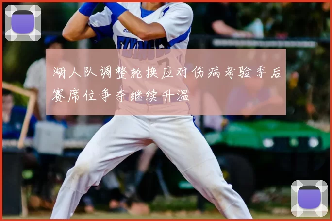 湖人队调整轮换应对伤病考验季后赛席位争夺继续升温