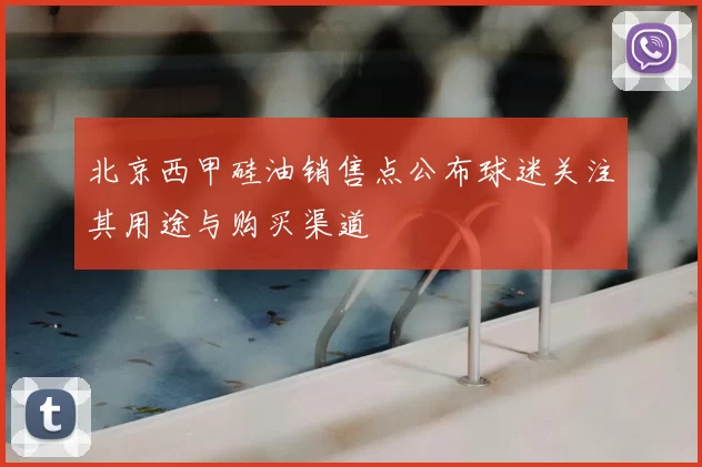 北京西甲硅油销售点公布球迷关注其用途与购买渠道