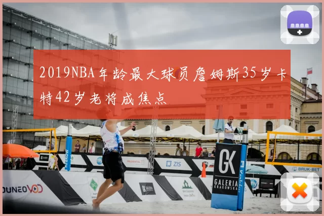 2019NBA年龄最大球员詹姆斯35岁卡特42岁老将成焦点