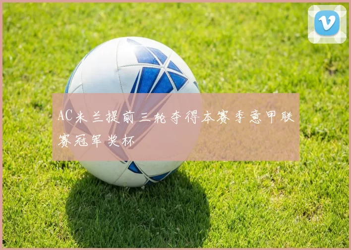 AC米兰提前三轮夺得本赛季意甲联赛冠军奖杯