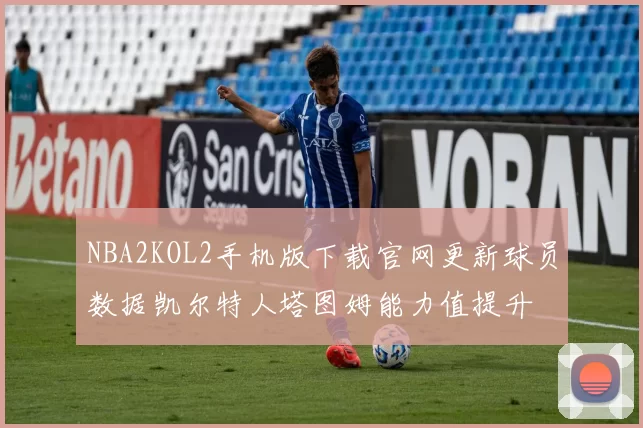NBA2KOL2手机版下载官网更新球员数据凯尔特人塔图姆能力值提升
