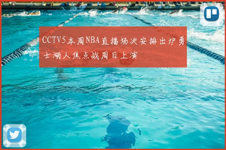 CCTV5本周NBA直播场次安排出炉勇士湖人焦点战周日上演