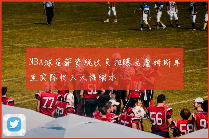 NBA球星薪资税收负担曝光詹姆斯库里实际收入大幅缩水