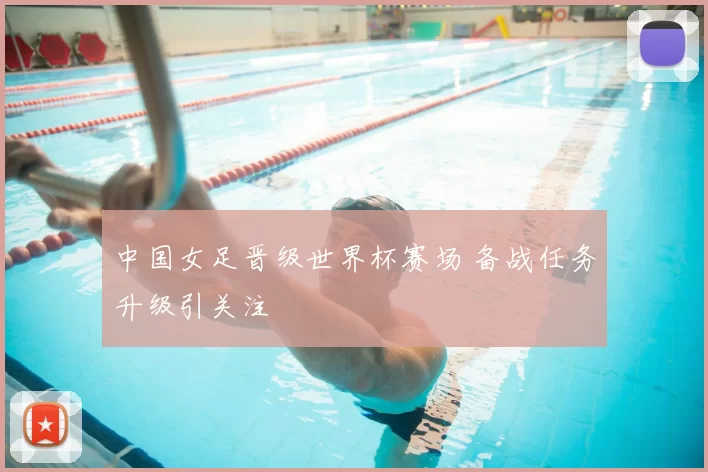 中国女足晋级世界杯赛场 备战任务升级引关注