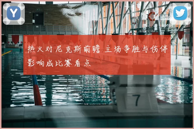 热火对尼克斯前瞻 主场争胜与伤停影响成比赛看点