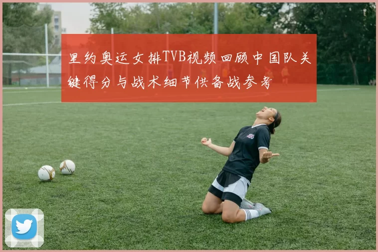 里约奥运女排TVB视频回顾中国队关键得分与战术细节供备战参考