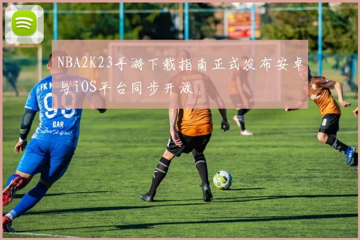 NBA2K23手游下载指南正式发布安卓与iOS平台同步开放