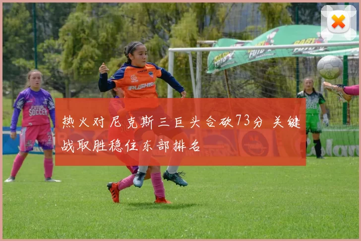 热火对尼克斯三巨头合砍73分 关键战取胜稳住东部排名