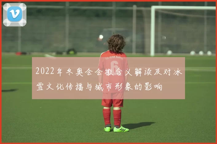 2022年冬奥会会徽含义解读及对冰雪文化传播与城市形象的影响