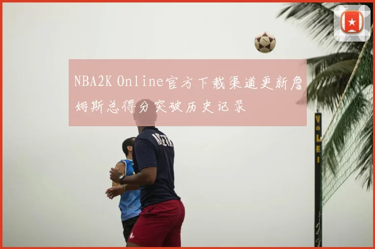 NBA2K Online官方下载渠道更新詹姆斯总得分突破历史记录