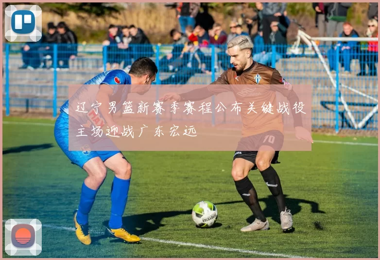 辽宁男篮新赛季赛程公布关键战役主场迎战广东宏远