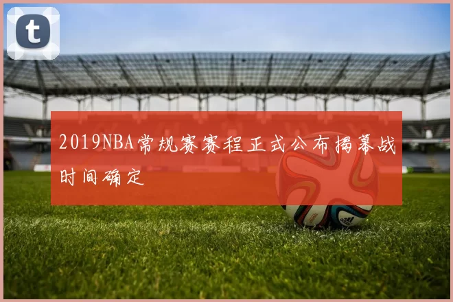 2019NBA常规赛赛程正式公布揭幕战时间确定