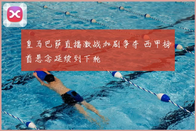 皇马巴萨直播激战加剧争夺 西甲榜首悬念延续到下轮