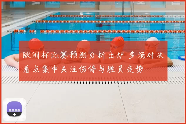 欧洲杯比赛预测分析出炉 多场对决看点集中关注伤停与胜负走势