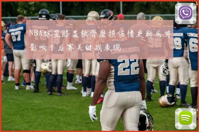 NBA球星膝盖软骨磨损伤情更新或将影响季后赛关键战表现