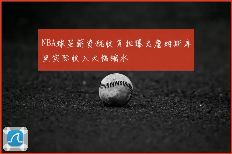 NBA球星薪资税收负担曝光詹姆斯库里实际收入大幅缩水