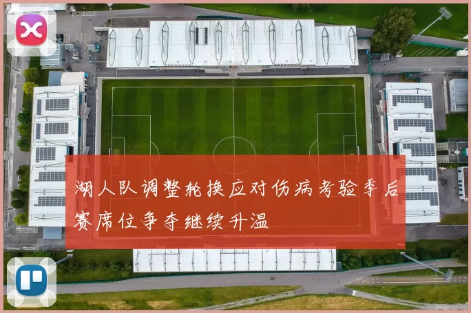 湖人队调整轮换应对伤病考验季后赛席位争夺继续升温