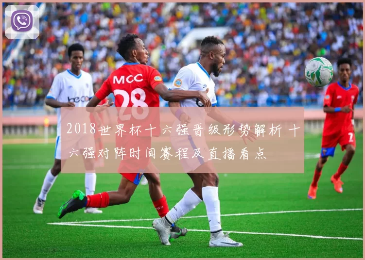 2018世界杯十六强晋级形势解析 十六强对阵时间赛程及直播看点