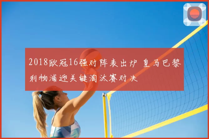 2018欧冠16强对阵表出炉 皇马巴黎利物浦迎关键淘汰赛对决