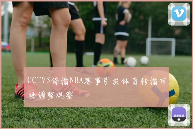 CCTV5停播NBA赛事引发体育转播市场调整观察
