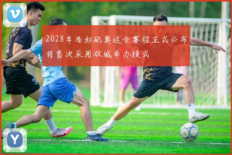 2028年洛杉矶奥运会赛程正式公布将首次采用双城举办模式