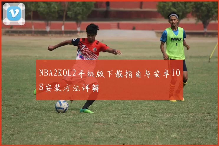 NBA2KOL2手机版下载指南与安卓iOS安装方法详解