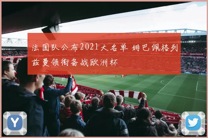 法国队公布2021大名单 姆巴佩格列兹曼领衔备战欧洲杯