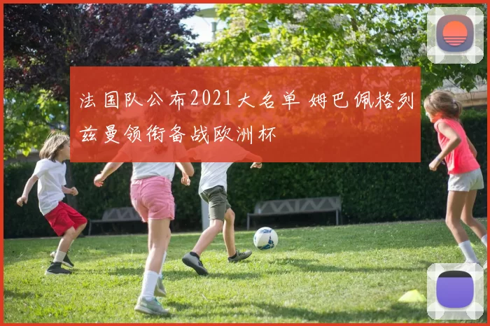 法国队公布2021大名单 姆巴佩格列兹曼领衔备战欧洲杯