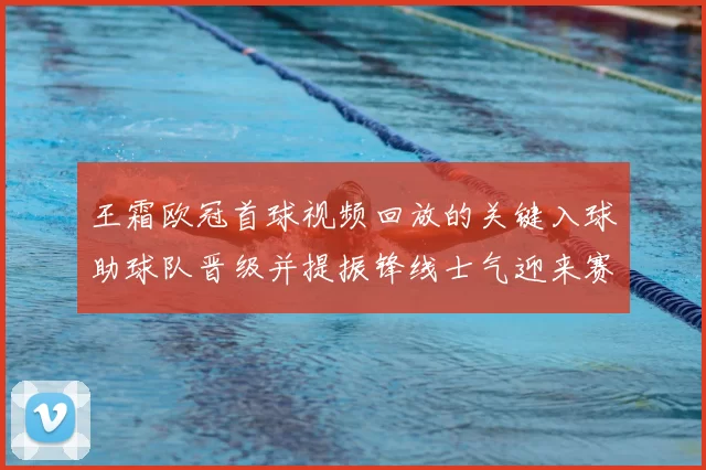 王霜欧冠首球视频回放的关键入球助球队晋级并提振锋线士气迎来赛季转折