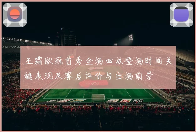 王霜欧冠首秀全场回放登场时间关键表现及赛后评价与出场前景