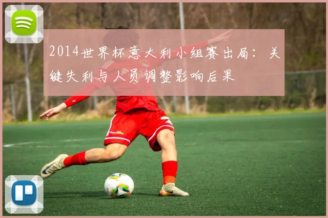 2014世界杯意大利小组赛出局：关键失利与人员调整影响后果
