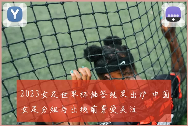 2023女足世界杯抽签结果出炉 中国女足分组与出线前景受关注