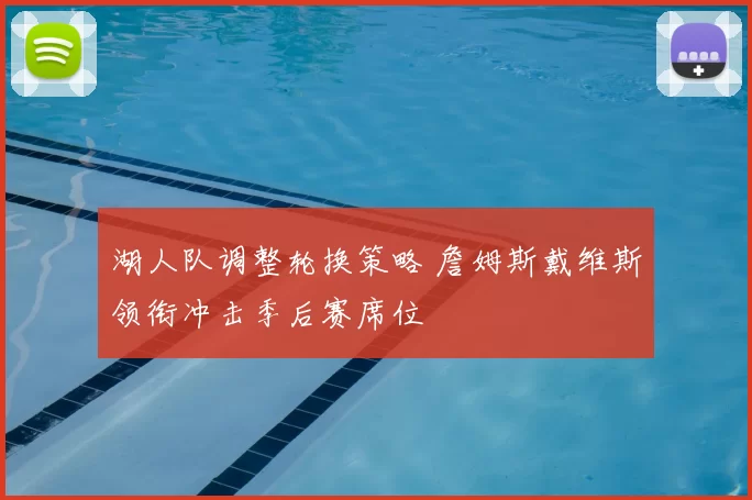 湖人队调整轮换策略 詹姆斯戴维斯领衔冲击季后赛席位