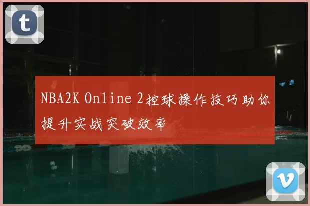 NBA2K Online 2控球操作技巧助你提升实战突破效率