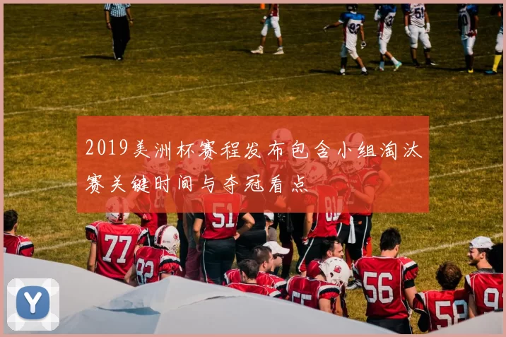 2019美洲杯赛程发布包含小组淘汰赛关键时间与夺冠看点