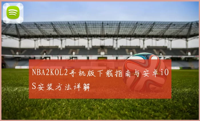 NBA2KOL2手机版下载指南与安卓iOS安装方法详解