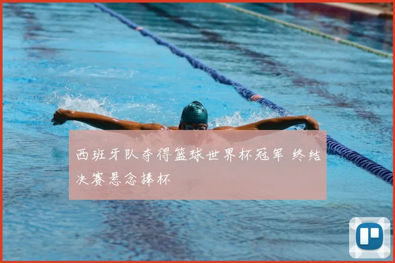 西班牙队夺得篮球世界杯冠军 终结决赛悬念捧杯