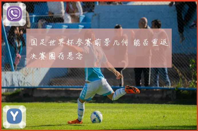 国足世界杯参赛前景几何 能否重返决赛圈存悬念