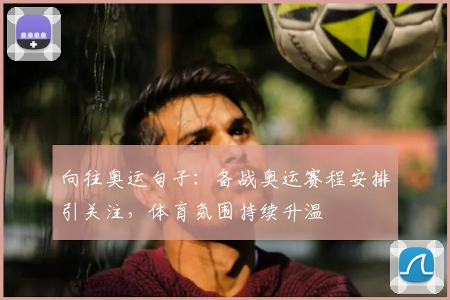向往奥运句子:备战奥运赛程安排引关注,体育氛围持续升温