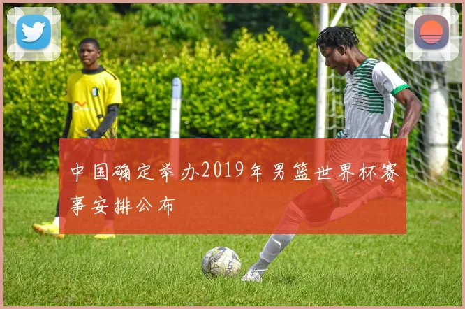 中国确定举办2019年男篮世界杯赛事安排公布