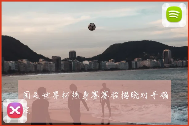 国足世界杯热身赛赛程揭晓对手确定
