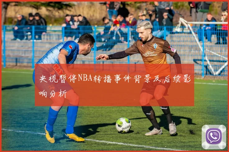央视暂停NBA转播事件背景及后续影响分析