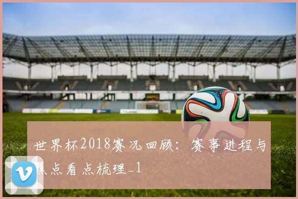 世界杯2018赛况回顾:赛事进程与焦点看点梳理_1